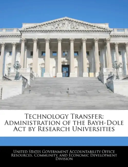 Technology Transfer: Administration of the Bayh-Dole Act by Research Universities by United States Government Accountability