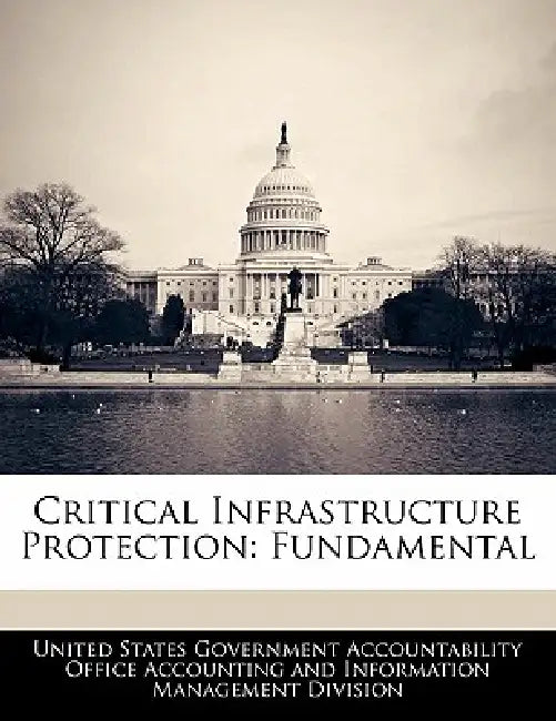 Critical Infrastructure Protection: Fundamental by United States Government Accountability