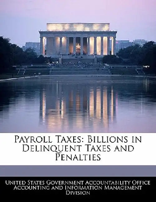 Payroll Taxes: Billions in Delinquent Taxes and Penalties by United States Government Accountability