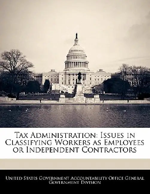 Tax Administration: Issues in Classifying Workers as Employees or Independent Contractors by United States Government Accountability