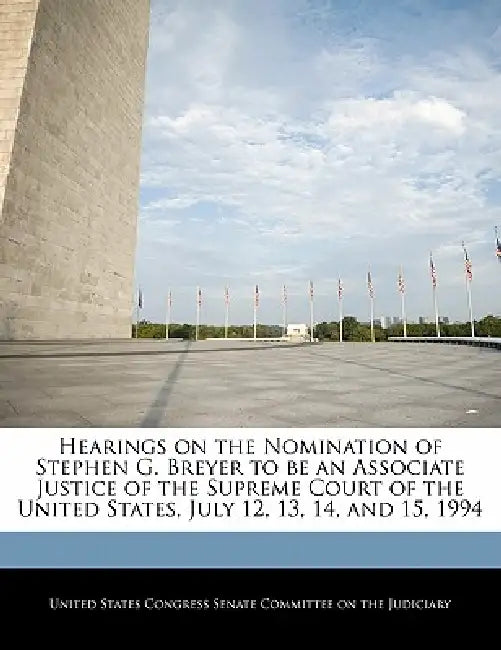 Hearings on the Nomination of Stephen G. Breyer to be an Associate Justice of the Supreme Court of the United States, July 12, 13, 14, and 15, 1994 by United States Congress Senate Committee