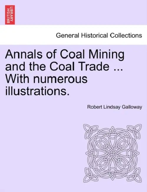 Annals of Coal Mining and the Coal Trade ... with Numerous Illustrations. by Robert Lindsay Galloway