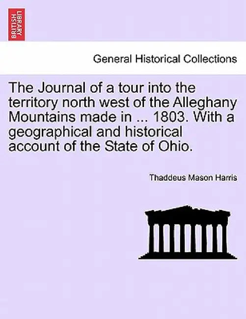 The Journal of a Tour Into the Territory North West of the Alleghany Mountains Made in ... 1803. with a Geographical and Historical Account of the Sta by Thaddeus Mason Harris