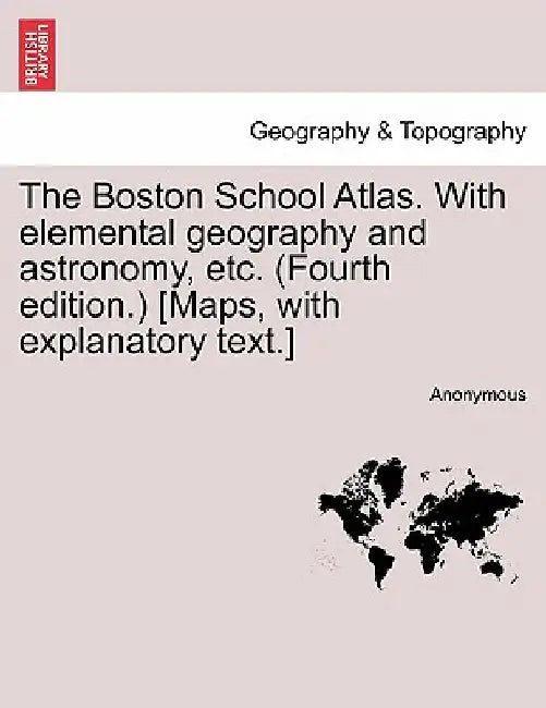 The Boston School Atlas. with Elemental Geography and Astronomy, Etc. (Fourth Edition.) [Maps, with Explanatory Text.] by Anonymous