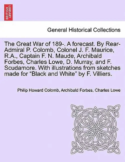 The Great War of 189-. a Forecast. by Rear-Admiral P. Colomb, Colonel J. F. Maurice, R.A., Captain F. N. Maude, Archibald Forbes, Charles Lowe, D. Mur by Philip Howard Colomb