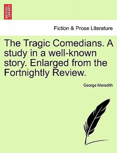 The Tragic Comedians. a Study in a Well-Known Story. Enlarged from the Fortnightly Review. by George Meredith
