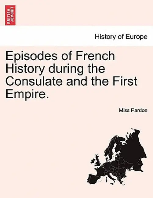 Episodes of French History During the Consulate and the First Empire. by Miss Pardoe