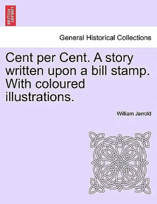 Cent Per Cent. a Story Written Upon a Bill Stamp. with Coloured Illustrations. by William Jerrold
