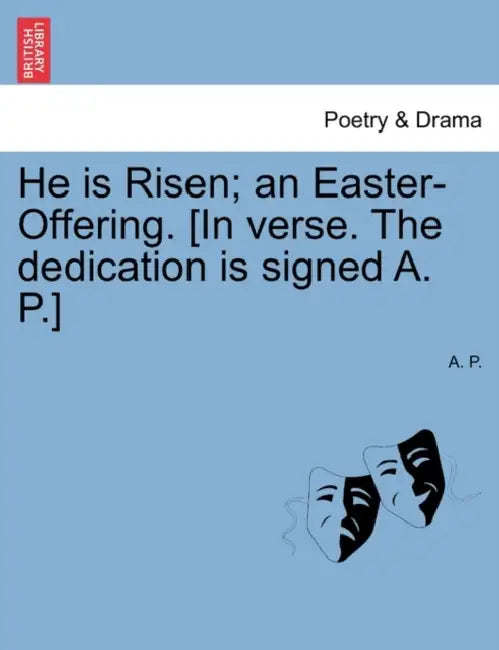 He Is Risen; An Easter-Offering. [In Verse. the Dedication Is Signed A. P.] Second Edition. by A.P., A. P