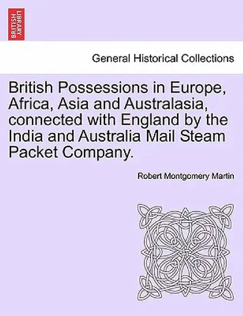 British Possessions in Europe, Africa, Asia and Australasia, Connected with England by the India and Australia Mail Steam Packet Company. by Robert Montgomery Martin