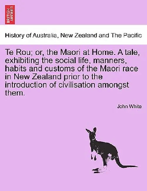 Te Rou; Or, the Maori at Home. a Tale, Exhibiting the Social Life, Manners, Habits and Customs of the Maori Race in New Zealand Prior to the Introduct by John White
