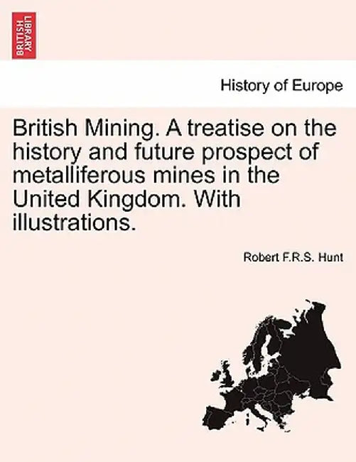 British Mining. a Treatise on the History and Future Prospect of Metalliferous Mines in the United Kingdom. with Illustrations. by Robert F. R. S. Hunt