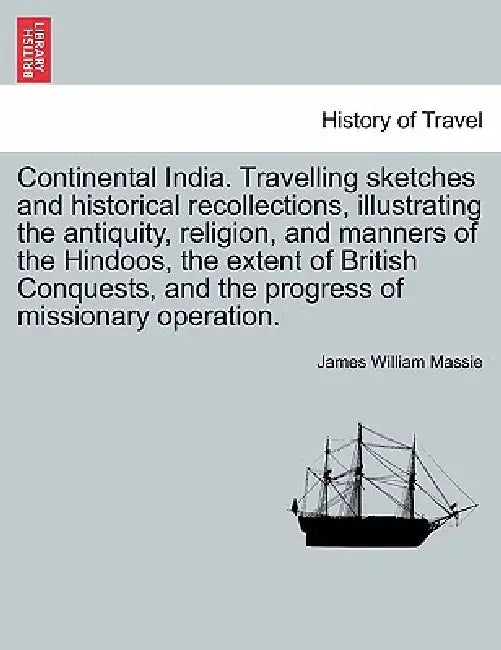 Continental India. Travelling Sketches and Historical Recollections, Illustrating the Antiquity, Religion, and Manners of the Hindoos, the Extent of B by James William Massie