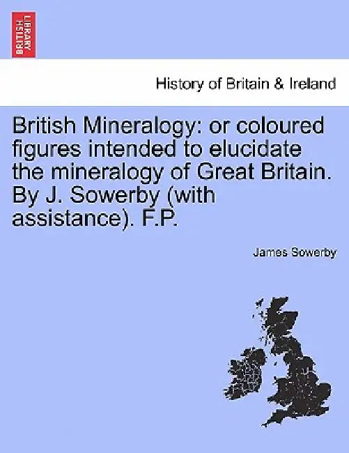 British Mineralogy: Or Coloured Figures Intended to Elucidate the Mineralogy of Great Britain. by J. Sowerby (with Assistance). F.P. Vol. by James Sowerby