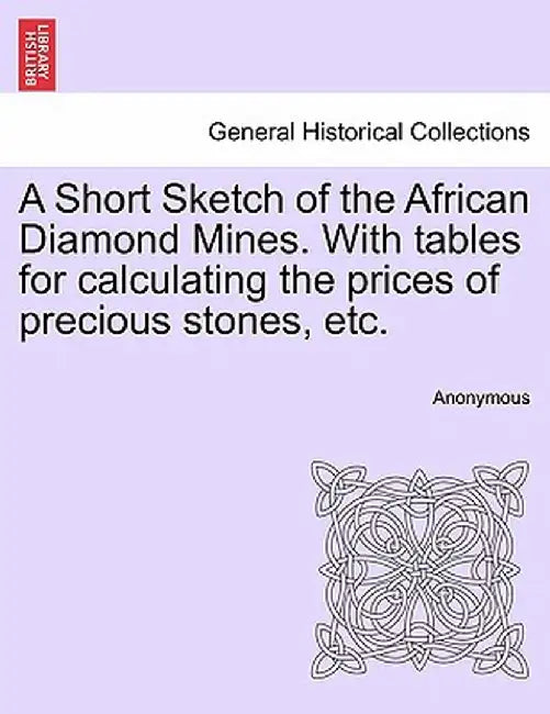 A Short Sketch of the African Diamond Mines. with Tables for Calculating the Prices of Precious Stones, Etc. by Anonymous