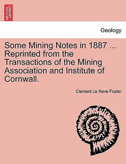 Some Mining Notes in 1887 ... Reprinted from the Transactions of the Mining Association and Institute of Cornwall. by Clement Le Neve Foster