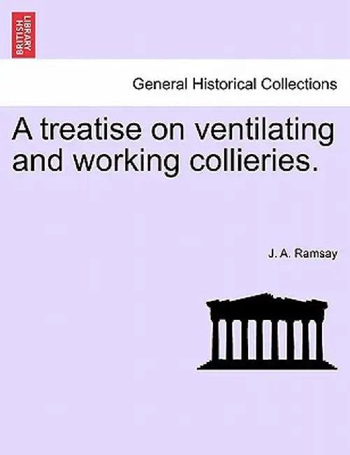 A Treatise on Ventilating and Working Collieries. by J. a. Ramsay