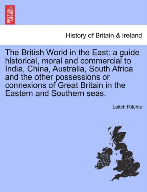 The British World in the East: a guide historical, moral and commercial to India, China, Australia, South Africa and the other possessions or connexi by Leitch Ritchie