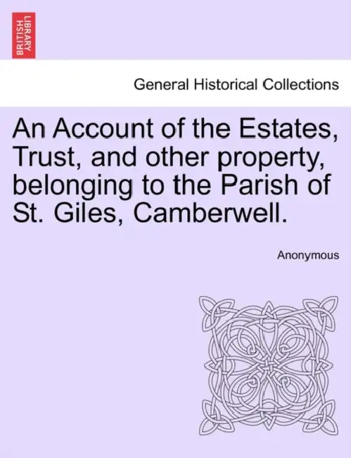 An Account of the Estates, Trust, and Other Property, Belonging to the Parish of St. Giles, Camberwell. by Anonymous