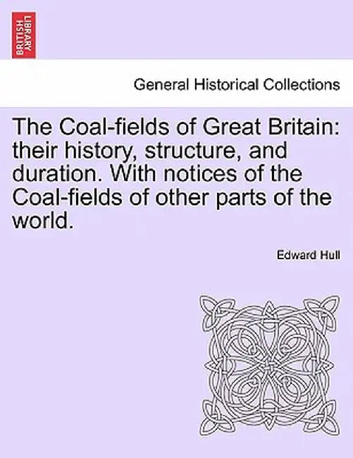 The Coal-Fields of Great Britain: Their History, Structure, and Duration. with Notices of the Coal-Fields of Other Parts of the World. by Edward Hull