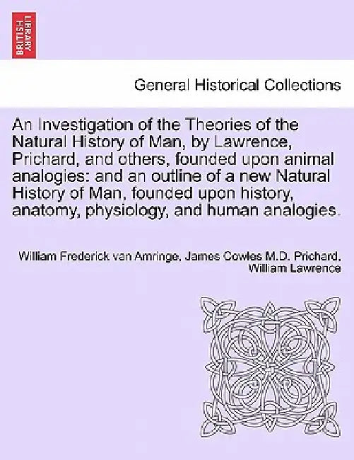 An Investigation of the Theories of the Natural History of Man, by Lawrence, Prichard, and others, founded upon animal analogies: and an outline of a by William Frederick Van Amringe, James Cowles Prichard, William Lawrence