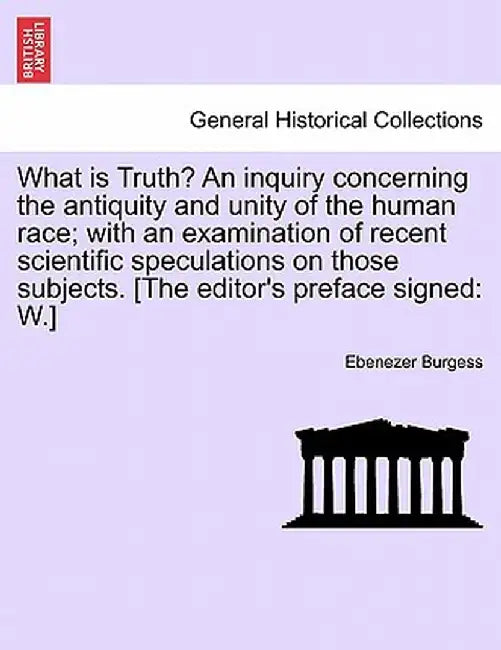 What Is Truth? an Inquiry Concerning the Antiquity and Unity of the Human Race; With an Examination of Recent Scientific Speculations on Those Subject by Ebenezer Burgess