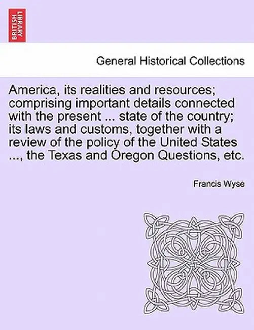 America, Its Realities and Resources; Comprising Important Details Connected with the Present ... State of the Country; Its Laws and Customs, Together by Francis Wyse
