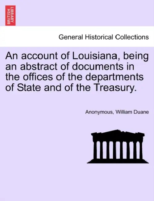 An Account of Louisiana, Being an Abstract of Documents in the Offices of the Departments of State and of the Treasury. by Anonymous, William Duane