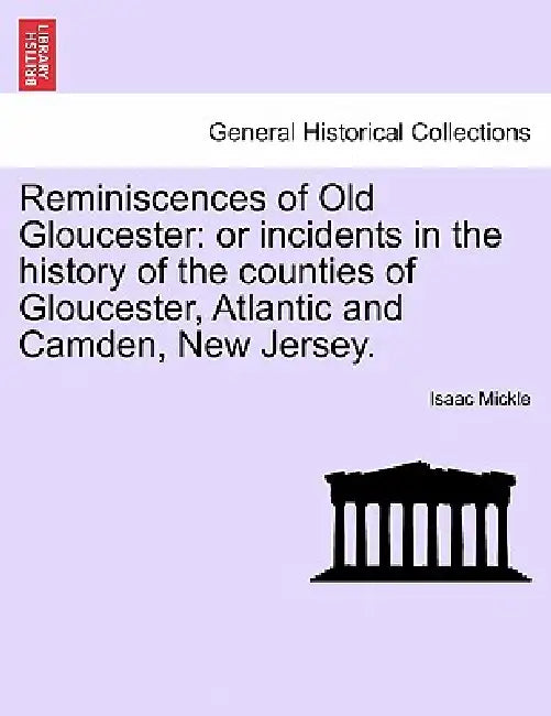 Reminiscences of Old Gloucester: Or Incidents in the History of the Counties of Gloucester, Atlantic and Camden, New Jersey. by Isaac Mickle