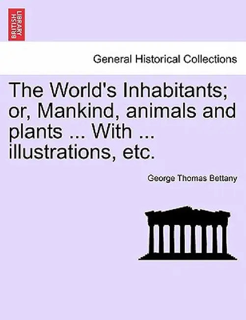 The World's Inhabitants; Or, Mankind, Animals and Plants ... with ... Illustrations, Etc. by George Thomas Bettany