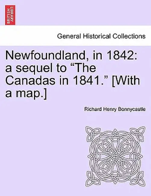 Newfoundland, in 1842: A Sequel to "The Canadas in 1841." [With a Map.] by Richard Henry Bonnycastle