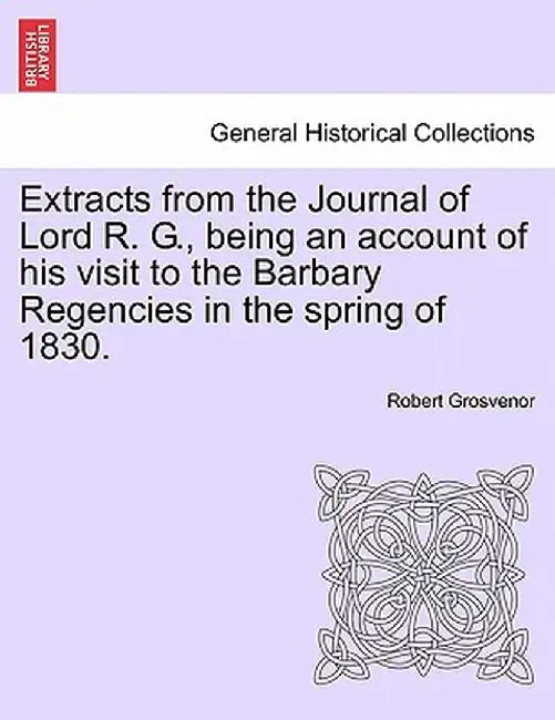Extracts from the Journal of Lord R. G., Being an Account of His Visit to the Barbary Regencies in the Spring of 1830. by Robert Grosvenor