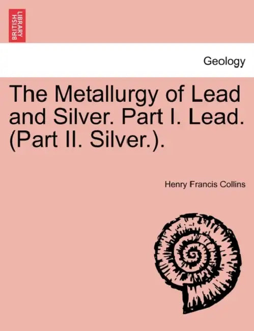 The Metallurgy of Lead and Silver. Part I. Lead. (Part II. Silver.). by Henry Francis Collins