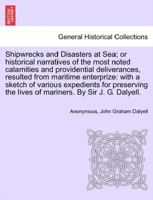 Shipwrecks and Disasters at Sea; or Historical Narratives of the Most Noted Calamities and Providential Deliverances, Resulted from Maritime the Lives by Anonymous, John Graham Dalyell