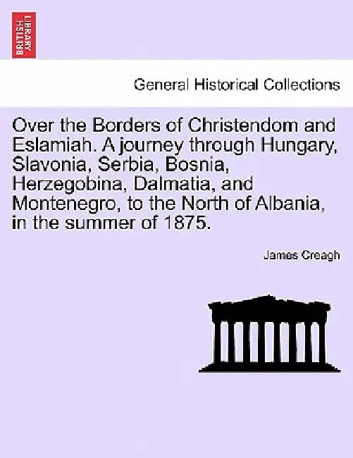 Over the Borders of Christendom and Eslamiah. a Journey Through Hungary, Slavonia, Serbia, Bosnia, Herzegobina, Dalmatia, and Montenegro, to the North by James Creagh