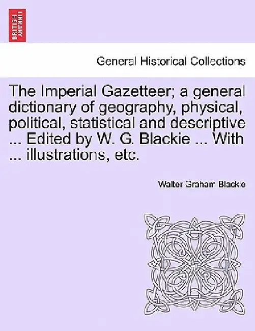 The Imperial Gazetteer; a general dictionary of geography, physical, political, statistical and descriptive ... Edited by W. G. Blackie ... With ... i by Walter Graham Blackie