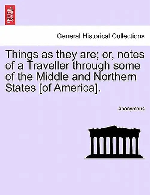 Things as They Are; Or, Notes of a Traveller Through Some of the Middle and Northern States [Of America]. by Anonymous