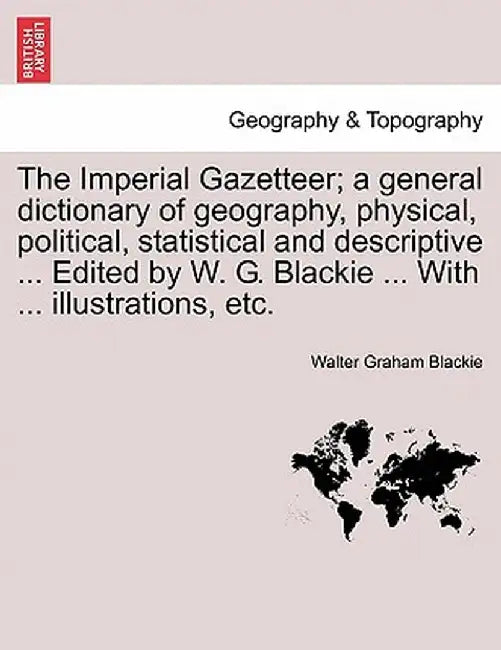The Imperial Gazetteer; A General Dictionary of Geography, Physical, Political, Statistical and Descriptive ... Edited by W. G. Blackie ... with ... I by Walter Graham Blackie