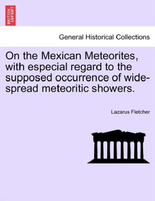 On the Mexican Meteorites, with Especial Regard to the Supposed Occurrence of Wide-Spread Meteoritic Showers. by Lazarus Fletcher
