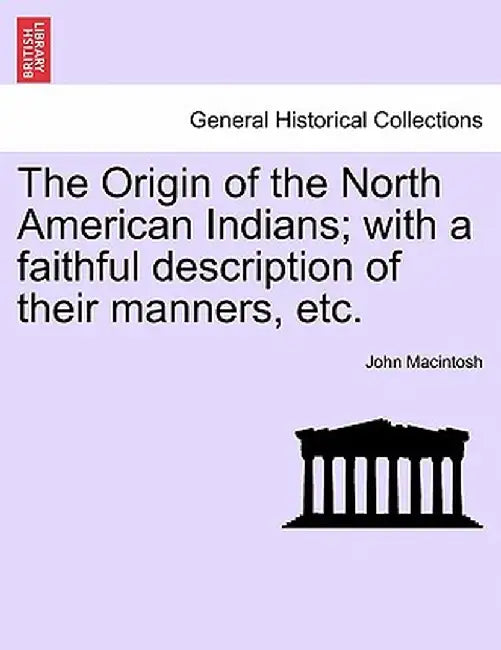 The Origin of the North American Indians; With a Faithful Description of Their Manners, Etc. by John MacIntosh