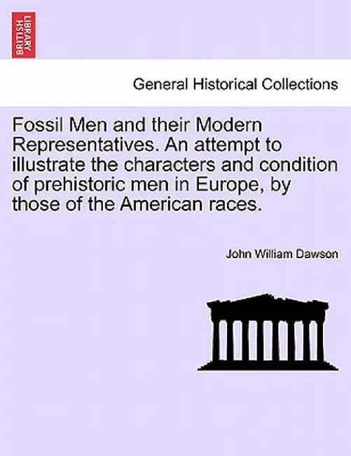 Fossil Men and Their Modern Representatives. an Attempt to Illustrate the Characters and Condition of Prehistoric Men in Europe, by Those of the Ameri by John William Dawson