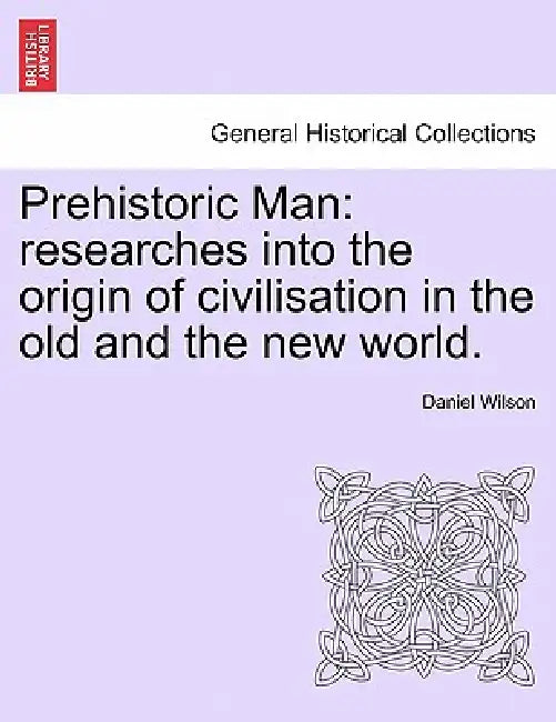 Prehistoric Man: researches into the origin of civilisation in the old and the new world. by Daniel Wilson