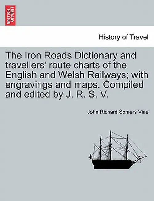 The Iron Roads Dictionary and Travellers' Route Charts of the English and Welsh Railways; With Engravings and Maps. Compiled and Edited by J. R. S. V. by John Richard Somers Vine
