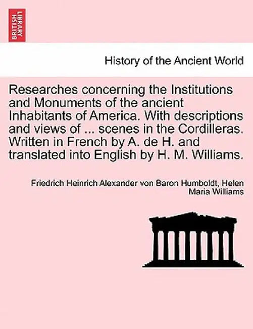 Researches Concerning the Institutions and Monuments of the Ancient Inhabitants of America. with Descriptions and Views of ... Scenes in the Cordiller by Friedrich Heinrich Alexander V Humboldt