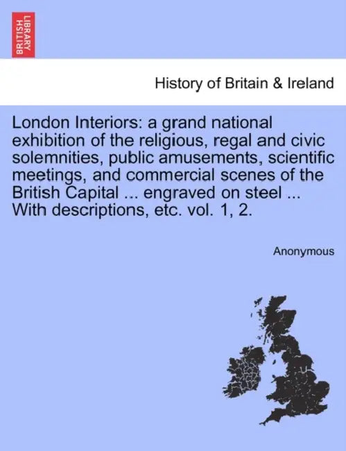 London Interiors: a grand national exhibition of the religious, regal and civic solemnities, public amusements, scientific meetings, and by Anonymous