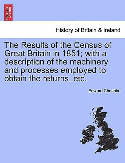 The Results of the Census of Great Britain in 1851; With a Description of the Machinery and Processes Employed to Obtain the Returns, Etc. by Edward Cheshire
