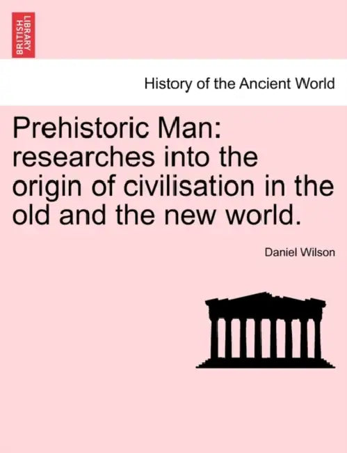 Prehistoric Man: researches into the origin of civilisation in the old and the new world. VOLUME II by Daniel Wilson