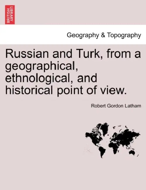 Russian and Turk, from a geographical, ethnological, and historical point of view. by Robert Gordon Latham