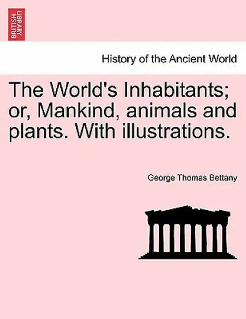 The World's Inhabitants; Or, Mankind, Animals and Plants. with Illustrations. by George Thomas Bettany