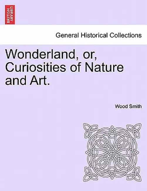 Wonderland, Or, Curiosities of Nature and Art. by Wood Smith